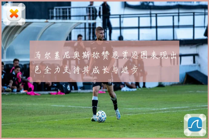 马尔基尼奥斯称赞恩贾恩图表现出色全力支持其成长与进步