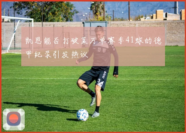 凯恩能否打破莱万单赛季41球的德甲纪录引发热议
