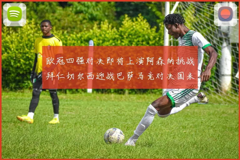 欧冠四强对决即将上演阿森纳挑战拜仁切尔西迎战巴萨马竞对决国米
