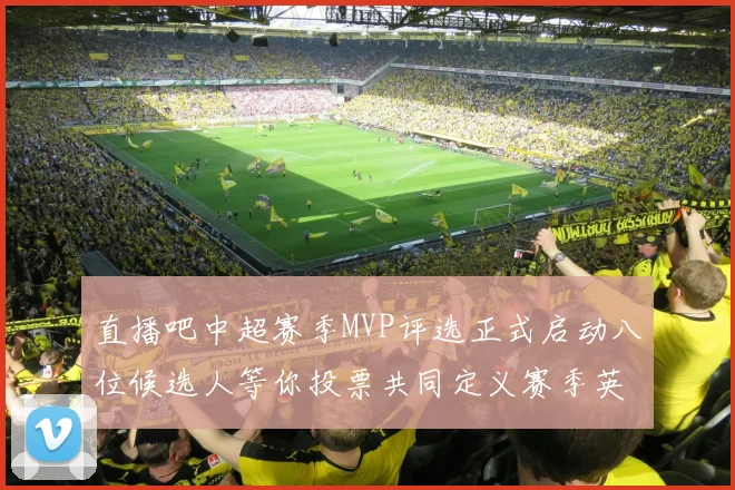 直播吧中超赛季MVP评选正式启动八位候选人等你投票共同定义赛季英雄
