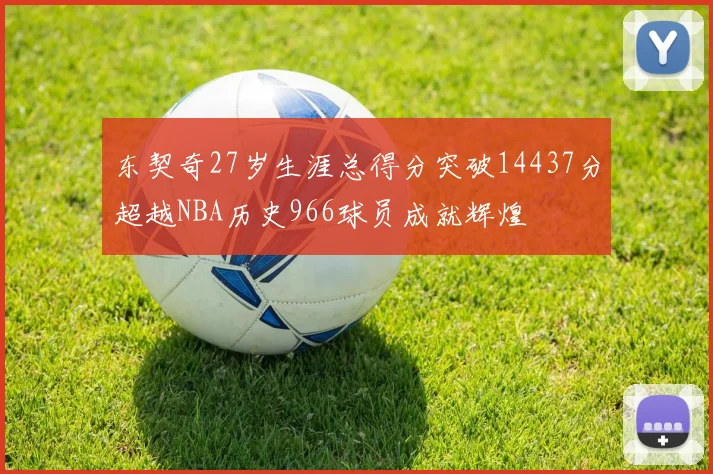 东契奇27岁生涯总得分突破14437分超越NBA历史966球员成就辉煌