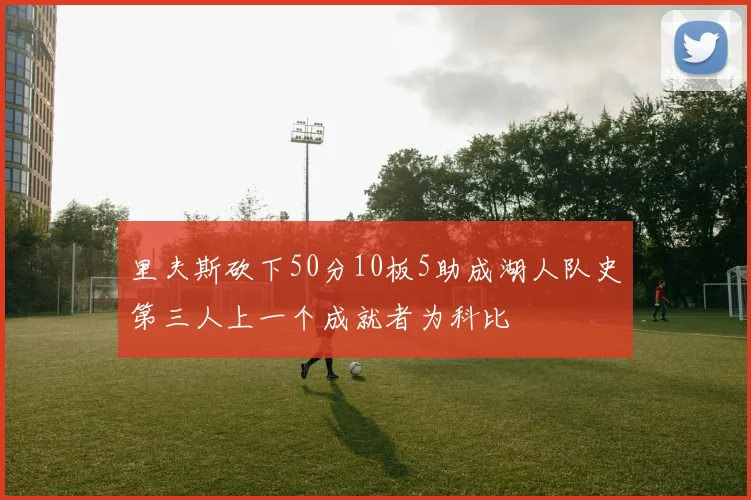里夫斯砍下50分10板5助成湖人队史第三人上一个成就者为科比