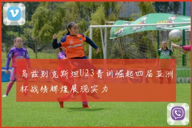 乌兹别克斯坦U23青训崛起四届亚洲杯战绩辉煌展现实力