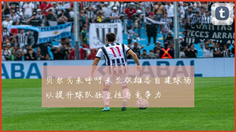 贝尔戈米呼吁米兰双雄各自建球场以提升球队独立性与竞争力