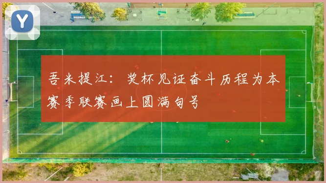 吾米提江：奖杯见证奋斗历程为本赛季联赛画上圆满句号