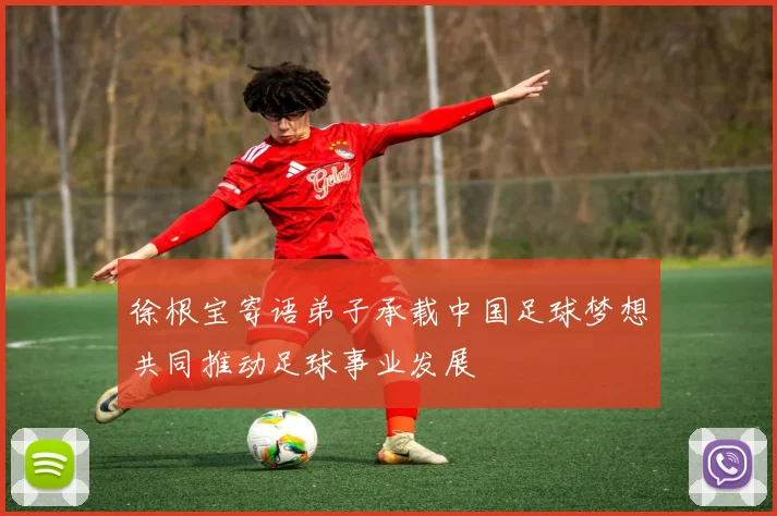 徐根宝寄语弟子承载中国足球梦想共同推动足球事业发展