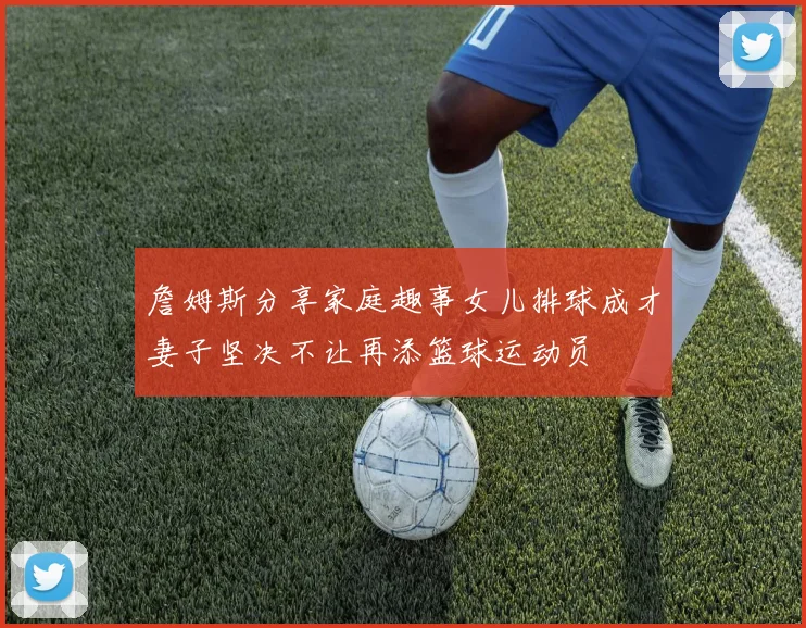 詹姆斯分享家庭趣事女儿排球成才妻子坚决不让再添篮球运动员