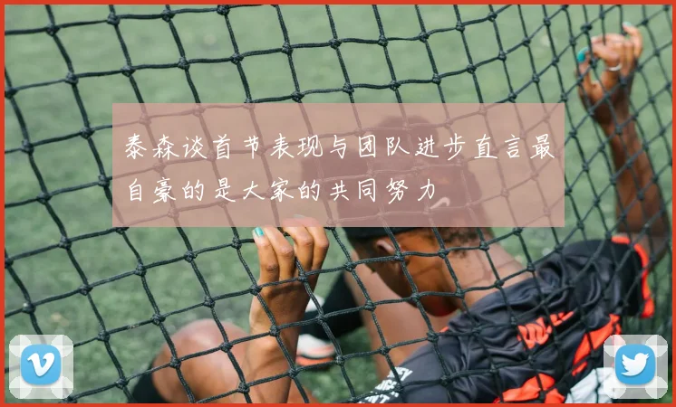 泰森谈首节表现与团队进步直言最自豪的是大家的共同努力