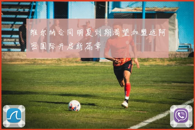 维尔纳合同明夏到期渴望加盟迈阿密国际开启新篇章