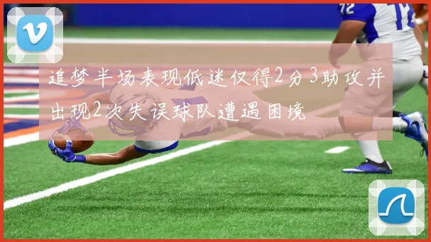 追梦半场表现低迷仅得2分3助攻并出现2次失误球队遭遇困境