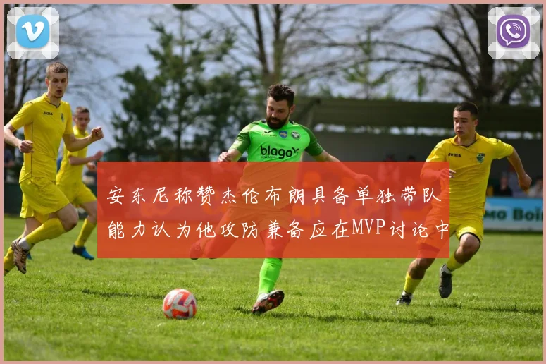 安东尼称赞杰伦布朗具备单独带队能力认为他攻防兼备应在MVP讨论中占有一席之地
