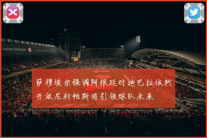萨穆埃尔强调阿根廷对迪巴拉依然开放尼科帕斯将引领球队未来