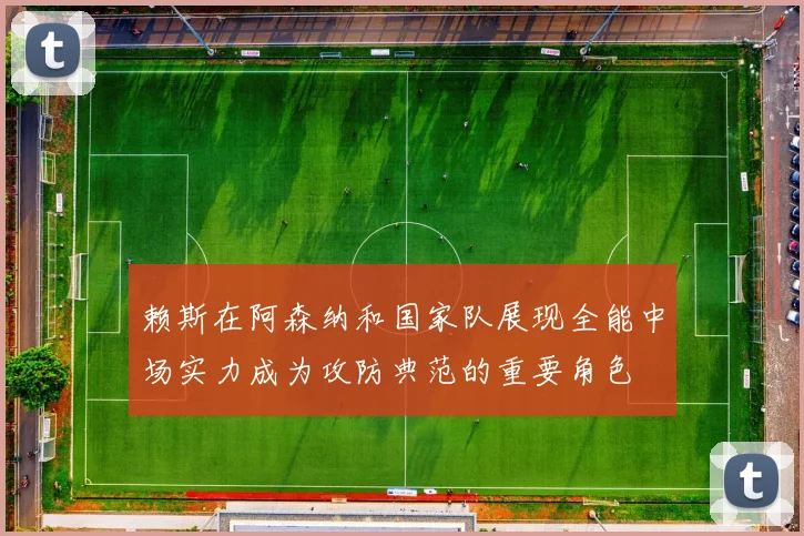 赖斯在阿森纳和国家队展现全能中场实力成为攻防典范的重要角色