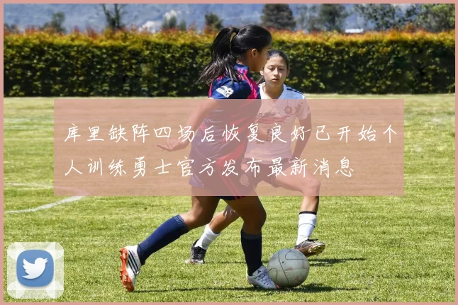 库里缺阵四场后恢复良好已开始个人训练勇士官方发布最新消息
