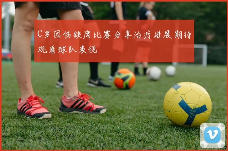 C罗因伤缺席比赛分享治疗进展期待观看球队表现