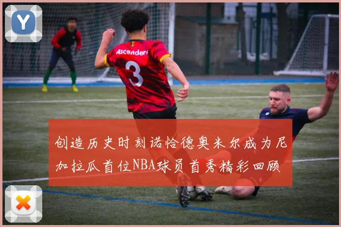 创造历史时刻诺恰德奥米尔成为尼加拉瓜首位NBA球员首秀精彩回顾
