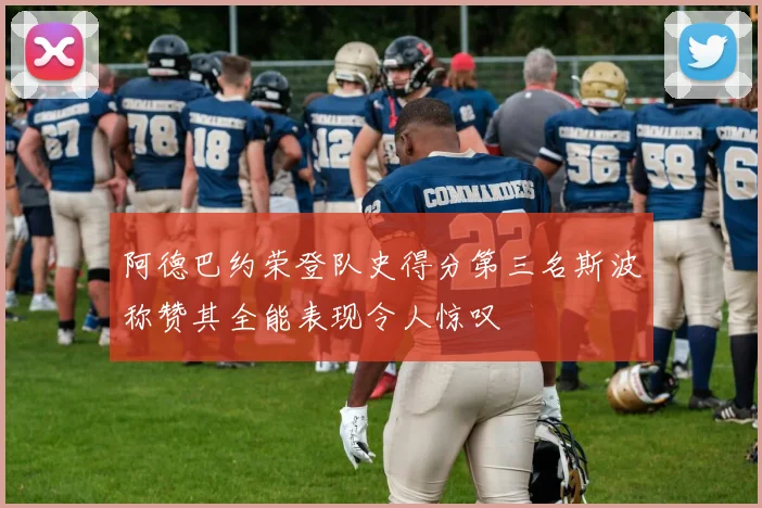 阿德巴约荣登队史得分第三名斯波称赞其全能表现令人惊叹
