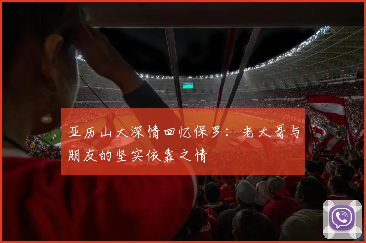 亚历山大深情回忆保罗：老大哥与朋友的坚实依靠之情