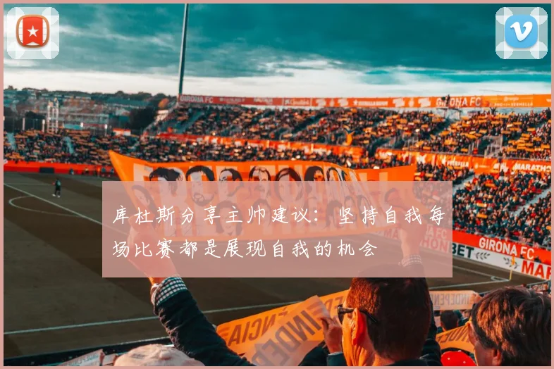 库杜斯分享主帅建议：坚持自我每场比赛都是展现自我的机会