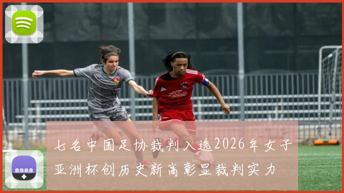 七名中国足协裁判入选2026年女子亚洲杯创历史新高彰显裁判实力