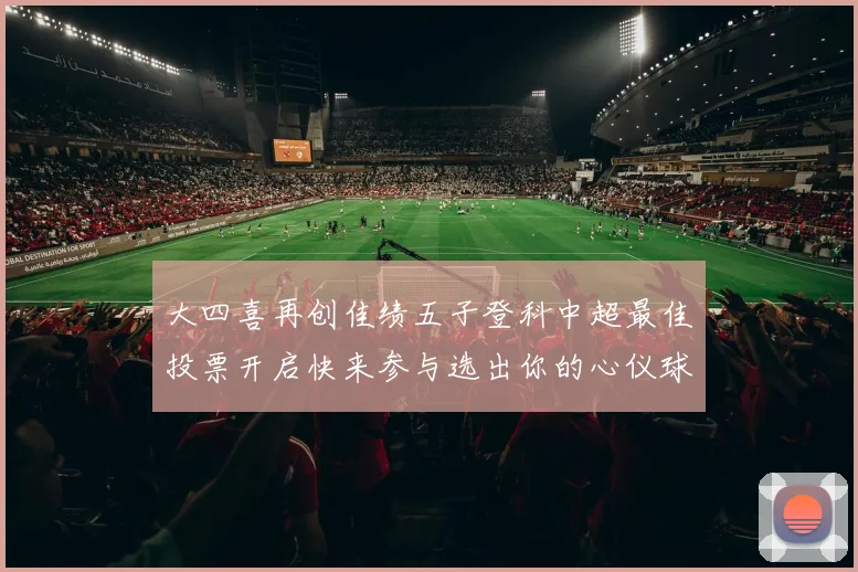 大四喜再创佳绩五子登科中超最佳投票开启快来参与选出你的心仪球员
