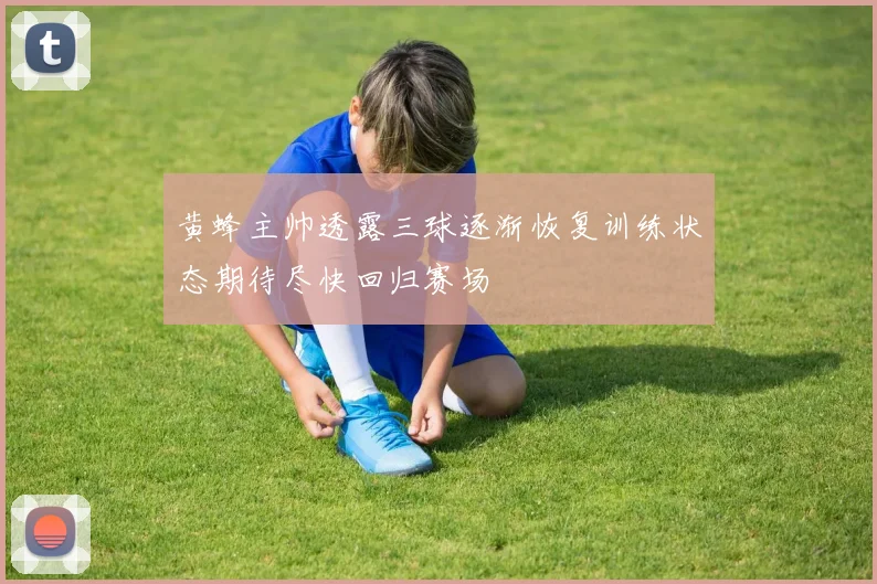 黄蜂主帅透露三球逐渐恢复训练状态期待尽快回归赛场