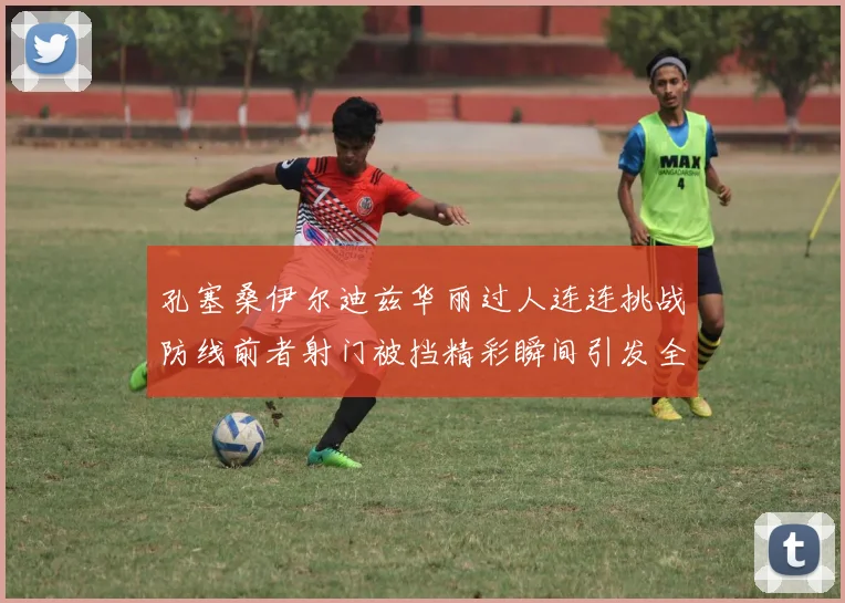 孔塞桑伊尔迪兹华丽过人连连挑战防线前者射门被挡精彩瞬间引发全场欢呼