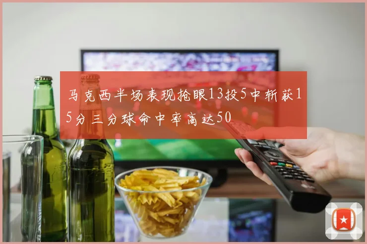 马克西半场表现抢眼13投5中斩获15分三分球命中率高达50