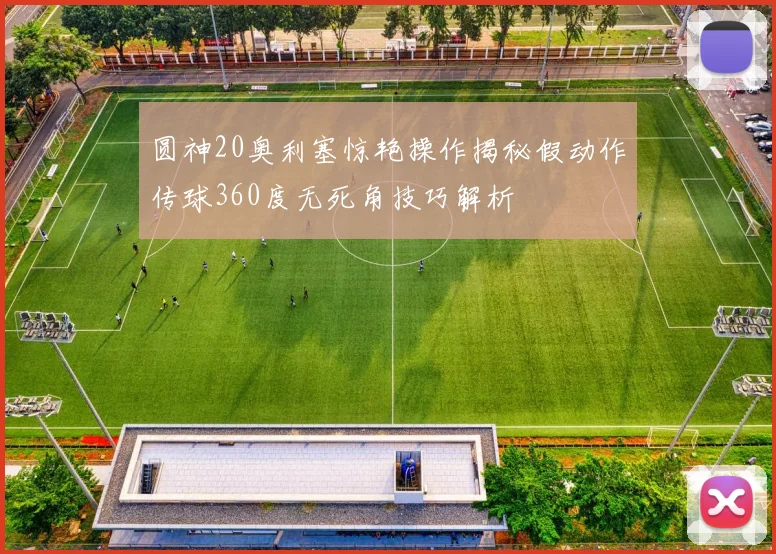 圆神20奥利塞惊艳操作揭秘假动作传球360度无死角技巧解析