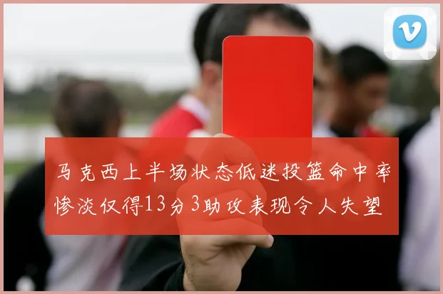 马克西上半场状态低迷投篮命中率惨淡仅得13分3助攻表现令人失望