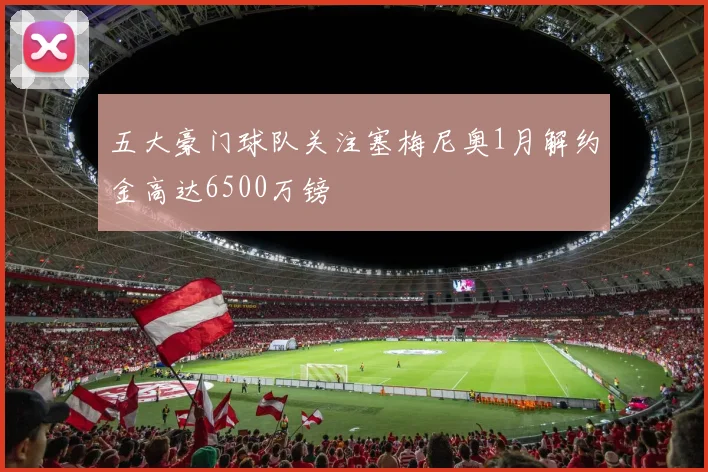 五大豪门球队关注塞梅尼奥1月解约金高达6500万镑